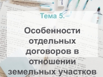 Тема 5.
Особенности отдельных договоров в отношении земельных участков