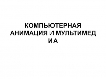 КОМПЬЮТЕРНАЯ АНИМАЦИЯ  И  МУЛЬТИМЕДИА