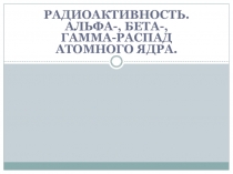 Радиоактивность. Альфа-, бета-, гамма-распад атомного ядра
