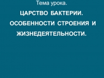 Тема урока. ЦАРСТВО БАКТЕРИИ. ОСОБЕННОСТИ СТРОЕНИЯ И ЖИЗНЕДЕЯТЕЛЬНОСТИ