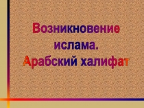 Возникновение
ислама.
Арабский халифат