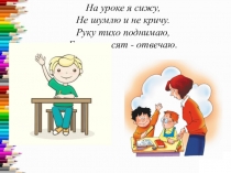 На уроке я сижу, Не шумлю и не кричу. Руку тихо поднимаю, Если спросят -