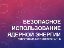 Безопасное использование ядерной энергии подготовила Сапунжи Полина 11-б