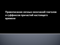 Правописание личных окончаний глаголов
и суффиксов причастий настоящего времени