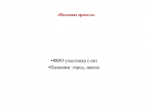 ФИО участника (- ов )
Названия: город, школа
Название проекта