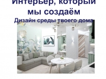 И нтерьер, который мы создаём Д изайн среды твоего дома