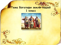 Тема Богатыри земли нашей
1 класс
