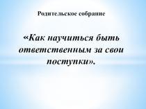 Родительское собрание  Как научиться быть ответственным за свои поступки