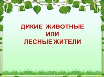 ДИКИЕ ЖИВОТНЫЕ
ИЛИ
ЛЕСНЫЕ ЖИТЕЛИ