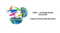 ТЕМА 1. ОПРЕДЕЛЕНИЕ ПОНЯТИЯ
ПЕДАГОГИЧЕСКИЙ ДИЗАЙН