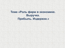 Тема Роль фирм в экономике.
Выручка.
Прибыль. Издержки.