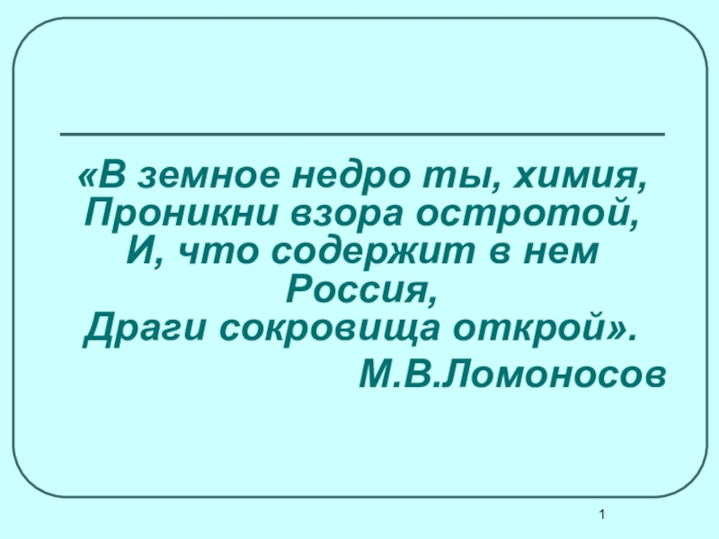 В земное недро ты, химия, Проникни взора остротой, И, что содержит в нем