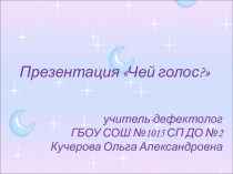 Презентация Чей голос?
учитель-дефектолог
ГБОУ СОШ №1015 СП ДО №2
Кучерова