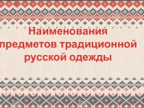 Наименования
предметов традиционной русской одежды