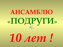 АНСАМБЛЮ
 ПОДРУГИ 
10 лет !