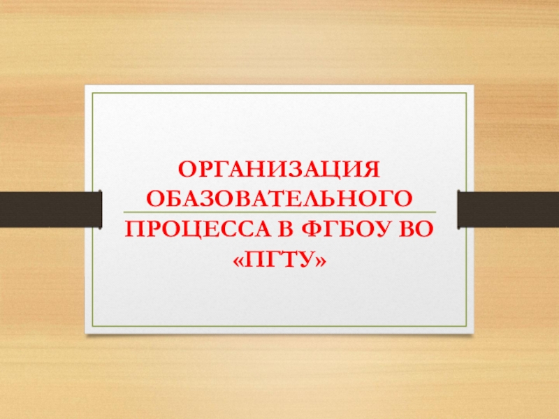 ОРГАНИЗАЦИЯ ОБАЗОВАТЕЛЬНОГО ПРОЦЕССА В ФГБОУ ВО ПГТУ