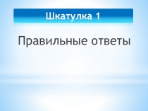 Шкатулка 1
Правильные ответы