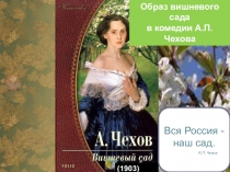 (1903)
Образ вишневого сада
в комедии А.П.Чехова
Вся Россия - наш сад. А.П