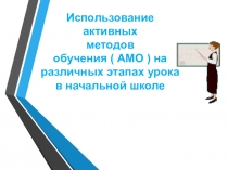Использование активных
методов
обучения ( АМО ) на различных этапах урока в