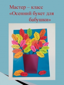 Мастер – класс
Осенний букет для
бабушки