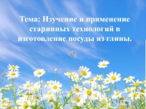 Тема: Изучение и применение старинных технологий в изготовление посуды из глины