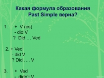Какая формула образования Past Simple верна?
+ V ( es )
- did V
? Did … Ved
2