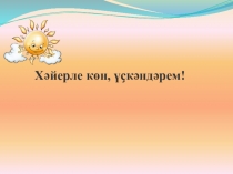 Хәйерле көн, үҫкәндәрем !