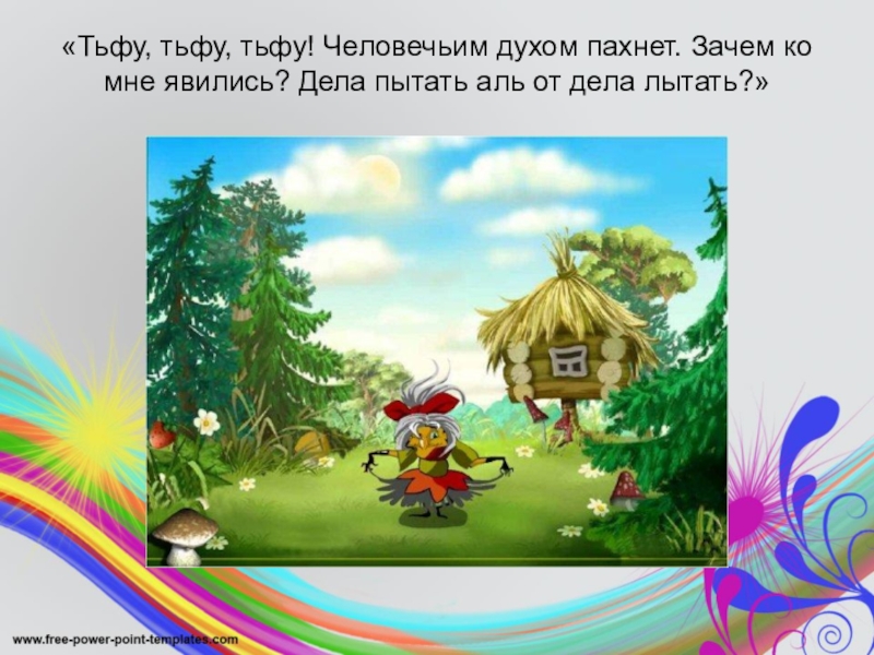 «Тьфу, тьфу, тьфу! Человечьим духом пахнет. Зачем ко мне явились? Дела пытать аль от дела лытать?»