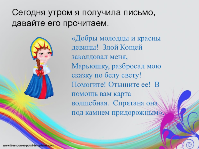 Сегодня утром я получила письмо, давайте его прочитаем.«Добры молодцы и красны девицы! Злой Кощей заколдовал меня, Марьюшку,