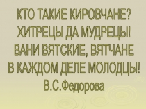 КТО ТАКИЕ КИРОВЧАНЕ?
ХИТРЕЦЫ ДА МУДРЕЦЫ!
ВАНИ ВЯТСКИЕ, ВЯТЧАНЕ
В КАЖДОМ ДЕЛЕ