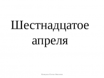 Шестнадцатое апреля
Мизерная Елена Ивановна