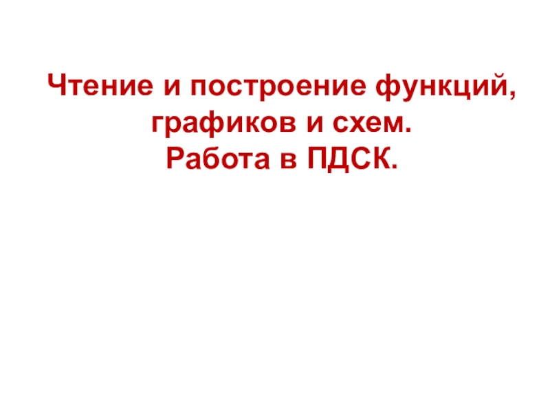 Презентация Чтение и построение функций, графиков и схем.
Работа в ПДСК