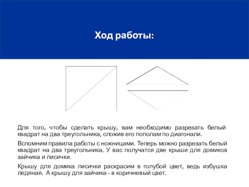 Ход работы:Для того, чтобы сделать крышу, вам необходимо разрезать белый квадрат на два треугольника, сложив его пополам