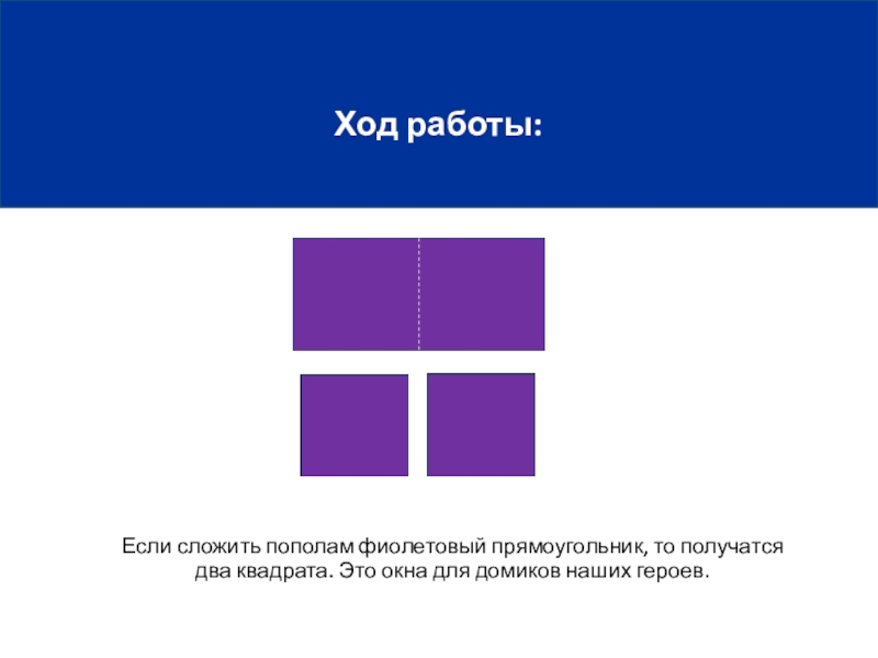 Ход работы:Если сложить пополам фиолетовый прямоугольник, то получатся два квадрата. Это окна для домиков наших героев.