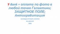 Y -Bank = оплата по фото в любой точке Галактики; ЗАЩИТНОЕ ПОЛЕ; A нтигра B