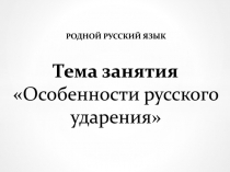 РОДНОЙ РУССКИЙ ЯЗЫК
Тема занятия
Особенности русского ударения