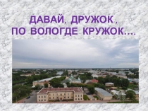 Давай, дружок, по Вологде кружок…