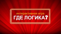 ГДЕ ЛОГИКА ?
интерактивная игра