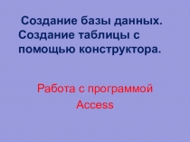 Создание базы данных. Создание таблицы с помощью конструктора.
Работа с