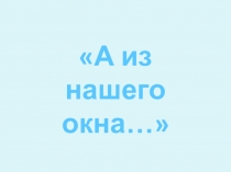 А из нашего окна…