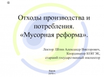 Отходы производства и потребления.
Мусорная реформа.
Лектор: Штин Александр