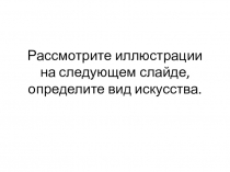 Рассмотрите иллюстрации на следующем слайде, определите вид искусства