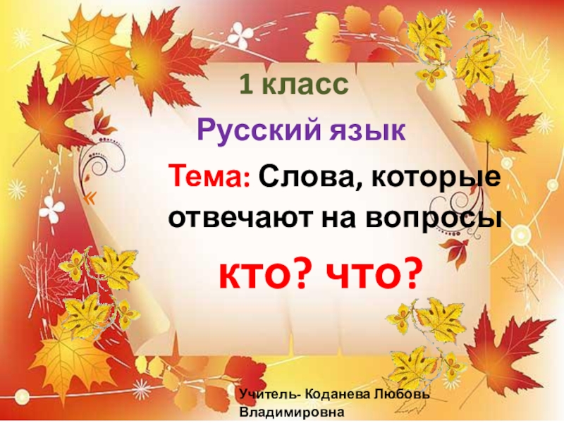 1 класс
Русский язык
Тема: Слова, которые отвечают на вопросы
кто ? что