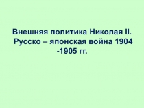 Внешняя политика Николая II. Русско – японская война 1904 -1905 гг