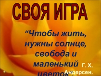 СВОЯ ИГРА
“Чтобы жить, нужны солнце, свобода и маленький цветок”.
Г. Х
