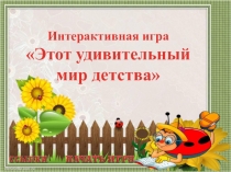 Интерактивная игра
 Этот удивительный мир детства