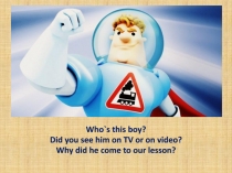 Who`s this boy?
Did you see him on TV or on video?
Why did he come to our