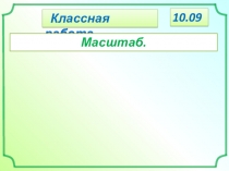 Классная работа.
Масштаб.
10.09