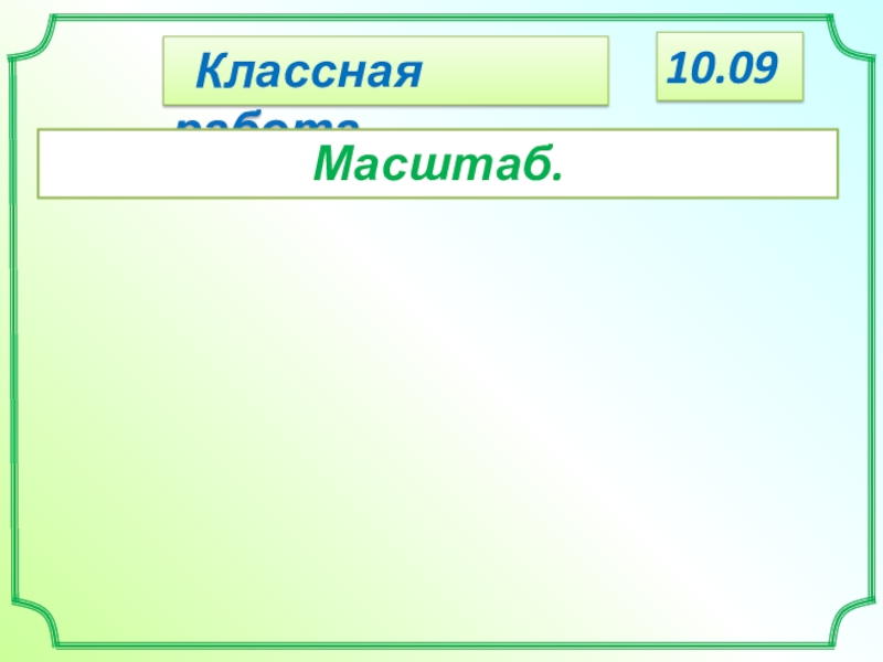 Классная работа.
Масштаб.
10.09