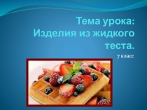 Тема урока: Изделия из жидкого теста